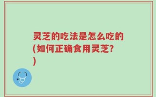 灵芝的吃法是怎么吃的(如何正确食用灵芝？)