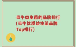 母牛益生菌的品牌排行(母牛优质益生菌品牌Top排行)