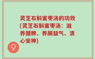 灵芝石斛蜜枣汤的功效(灵芝石斛蜜枣汤：滋养健脾、养颜益气、清心安神)