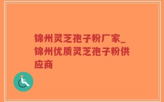 锦州灵芝孢子粉厂家_锦州优质灵芝孢子粉供应商