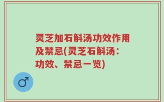 灵芝加石斛汤功效作用及禁忌(灵芝石斛汤：功效、禁忌一览)