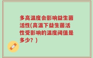 多高温度会影响益生菌活性(高温下益生菌活性受影响的温度阈值是多少？)