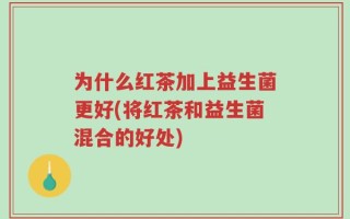 为什么红茶加上益生菌更好(将红茶和益生菌混合的好处)