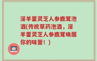 淫羊藿灵芝人参鹿茸泡酒(传统草药泡酒，淫羊藿灵芝人参鹿茸唤醒你的味蕾！)