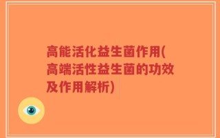 高能活化益生菌作用(高端活性益生菌的功效及作用解析)