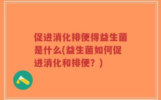 促进消化排便得益生菌是什么(益生菌如何促进消化和排便？)
