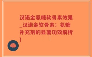 汉诺金氨糖软骨素效果_汉诺金软骨素：氨糖补充剂的显著功效解析)