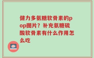 健力多氨糖软骨素的pop图片？补充氨糖硫酸软骨素有什么作用怎么吃