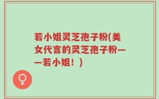 若小姐灵芝孢子粉(美女代言的灵芝孢子粉——若小姐！)