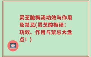 灵芝酸梅汤功效与作用及禁忌(灵芝酸梅汤：功效、作用与禁忌大盘点！)