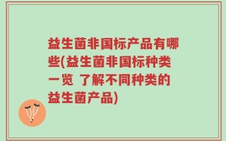 益生菌非国标产品有哪些(益生菌非国标种类一览 了解不同种类的益生菌产品)