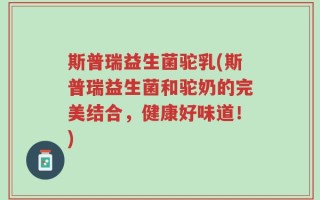 斯普瑞益生菌驼乳(斯普瑞益生菌和驼奶的完美结合，健康好味道！)