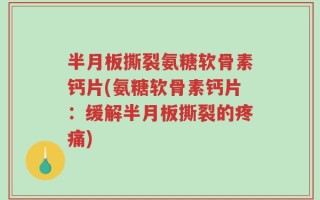 半月板撕裂氨糖软骨素钙片(氨糖软骨素钙片：缓解半月板撕裂的疼痛)
