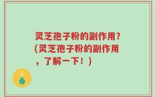 灵芝孢子粉的副作用？(灵芝孢子粉的副作用，了解一下！)