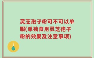 灵芝孢子粉可不可以单服(单独食用灵芝孢子粉的效果及注意事项)