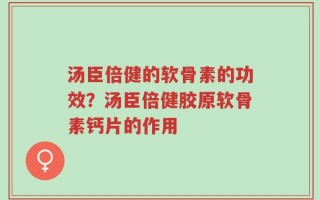 汤臣倍健的软骨素的功效？汤臣倍健胶原软骨素钙片的作用