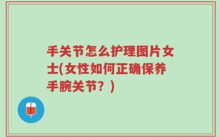手关节怎么护理图片女士(女性如何正确保养手腕关节？)