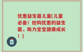 优惠益生菌儿童(儿童必备！抢购优惠的益生菌，助力宝宝健康成长！)