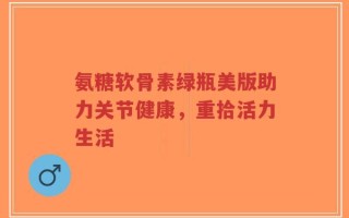 氨糖软骨素绿瓶美版助力关节健康，重拾活力生活
