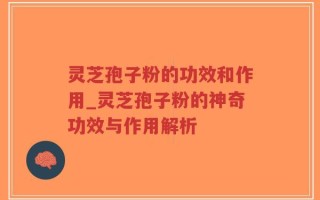 灵芝孢子粉的功效和作用_灵芝孢子粉的神奇功效与作用解析