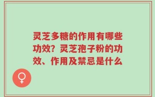 灵芝多糖的作用有哪些功效？灵芝孢子粉的功效、作用及禁忌是什么