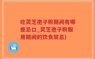 吃灵芝孢子粉期间有哪些忌口_灵芝孢子粉服用期间的饮食禁忌)