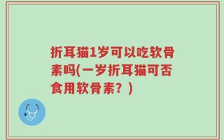 折耳猫1岁可以吃软骨素吗(一岁折耳猫可否食用软骨素？)