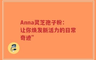Anna灵芝孢子粉：让你焕发新活力的日常奇迹”