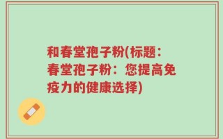 和春堂孢子粉(标题：春堂孢子粉：您提高免疫力的健康选择)