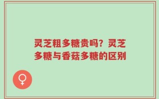 灵芝粗多糖贵吗？灵芝多糖与香菇多糖的区别