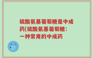 硫酸氨基葡萄糖是中成药(硫酸氨基葡萄糖：一种常用的中成药