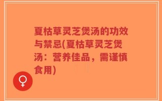 夏枯草灵芝煲汤的功效与禁忌(夏枯草灵芝煲汤：营养佳品，需谨慎食用)