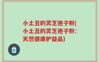 小土丑的灵芝孢子粉(小土丑的灵芝孢子粉：天然健康护益品)