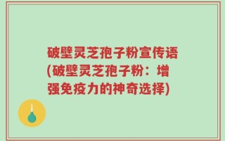 破壁灵芝孢子粉宣传语(破壁灵芝孢子粉：增强免疫力的神奇选择)