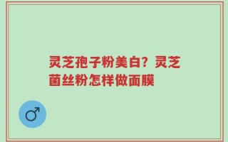 灵芝孢子粉美白？灵芝菌丝粉怎样做面膜