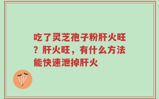 吃了灵芝孢子粉肝火旺？肝火旺，有什么方法能快速泄掉肝火