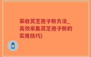 采收灵芝孢子粉方法_高效采集灵芝孢子粉的实用技巧)