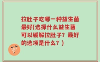 拉肚子吃哪一种益生菌最好(选择什么益生菌可以缓解拉肚子？最好的选项是什么？)
