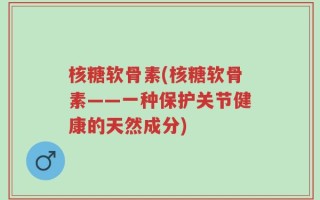 核糖软骨素(核糖软骨素——一种保护关节健康的天然成分)