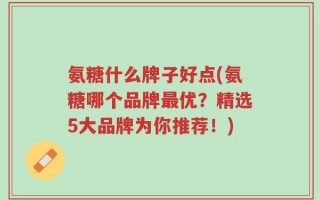 氨糖什么牌子好点(氨糖哪个品牌最优？精选5大品牌为你推荐！)