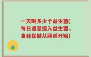 一天喝多少个益生菌(每日适量摄入益生菌，自我保健从肠道开始)