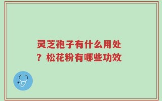 灵芝孢子有什么用处 ？松花粉有哪些功效