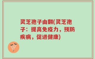 灵芝孢子由翻(灵芝孢子：提高免疫力，预防疾病，促进健康)