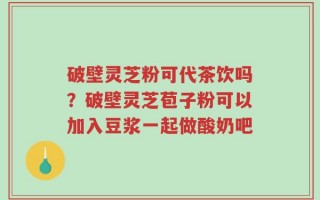 破壁灵芝粉可代茶饮吗？破壁灵芝苞子粉可以加入豆浆一起做酸奶吧