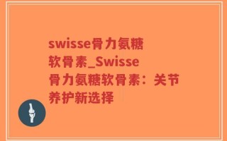 swisse骨力氨糖软骨素_Swisse骨力氨糖软骨素：关节养护新选择