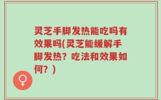 灵芝手脚发热能吃吗有效果吗(灵芝能缓解手脚发热？吃法和效果如何？)
