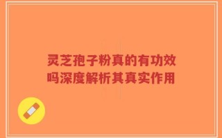 灵芝孢子粉真的有功效吗深度解析其真实作用