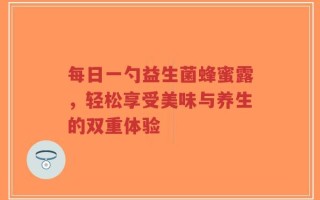 每日一勺益生菌蜂蜜露，轻松享受美味与养生的双重体验