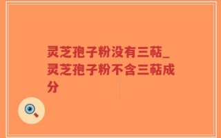 灵芝孢子粉没有三萜_灵芝孢子粉不含三萜成分