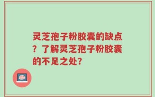 灵芝孢子粉胶囊的缺点？了解灵芝孢子粉胶囊的不足之处？